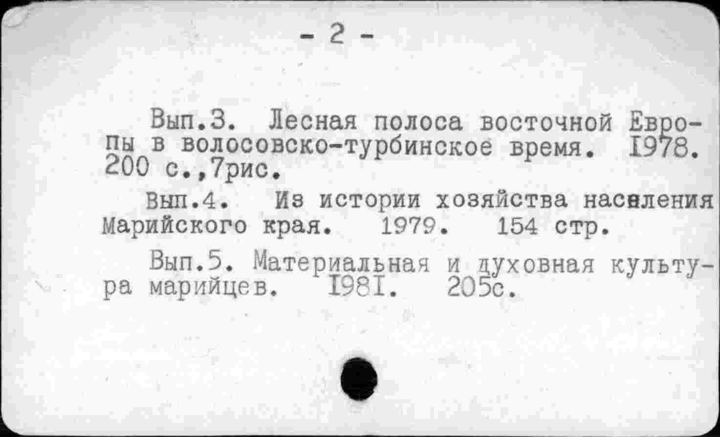 ﻿- 2 -
Вып.З. Лесная полоса восточной Европы в волосовско-турбинское время. 1978. 200 с.,7рис.
Выл.4. Ив истории хозяйства насвления Марийского края. 1979.	154 стр.
Вып.5. Материальная и духовная культура марийцев. 1981.	205с.